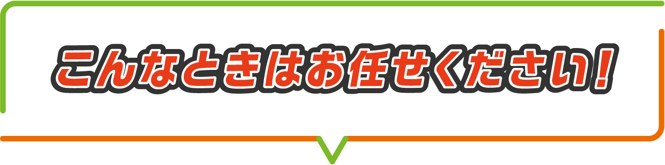 こんなときはお任せください！