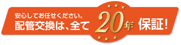 安心してお任せください。配管交換は全て20年保証！